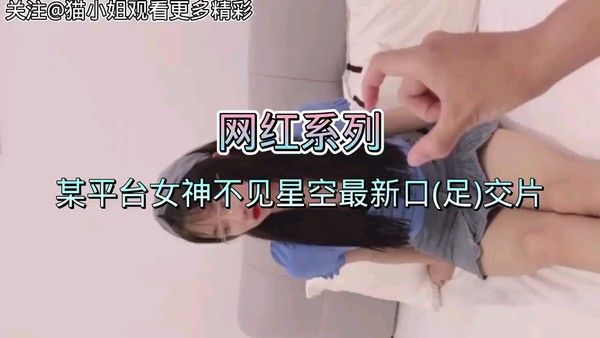 【网红系列】某平台女神不见星空最新口(足)交片