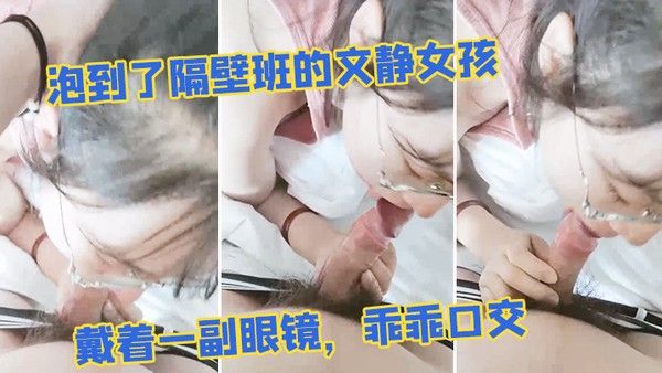 泡到.了隔.壁班的文静.女孩戴着一.副眼.镜乖乖.口交似乎没.人交就.会了
